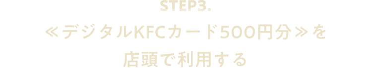 STEP3. ≪デジタルKFCカード500円分≫を店頭で利用する